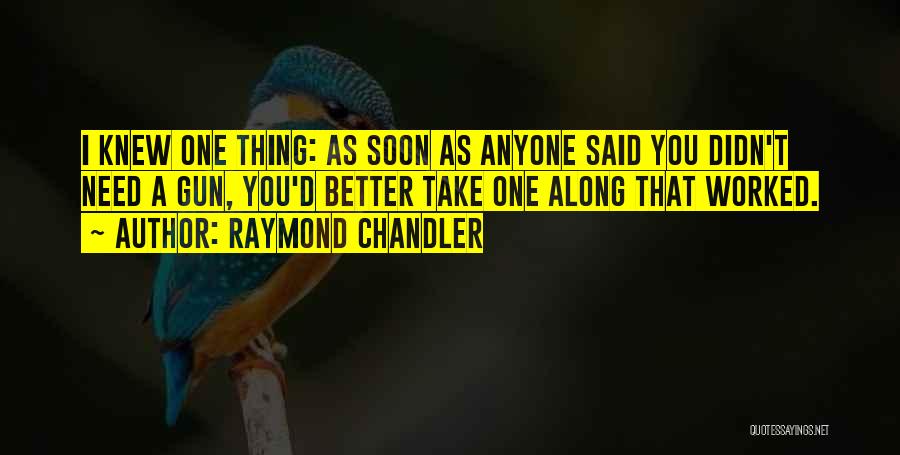 Raymond Chandler Quotes: I Knew One Thing: As Soon As Anyone Said You Didn't Need A Gun, You'd Better Take One Along That