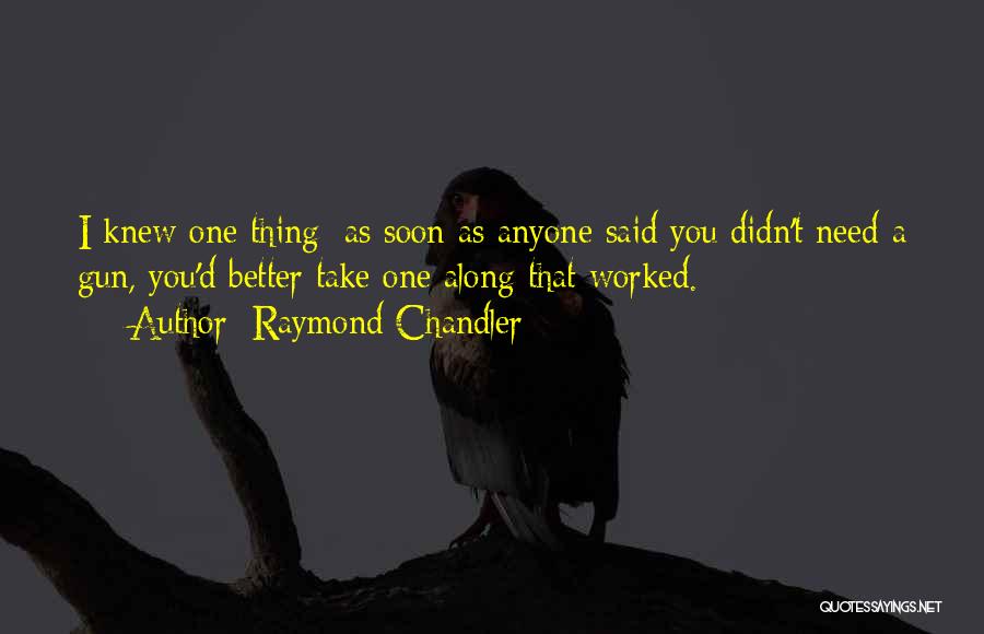 Raymond Chandler Quotes: I Knew One Thing: As Soon As Anyone Said You Didn't Need A Gun, You'd Better Take One Along That