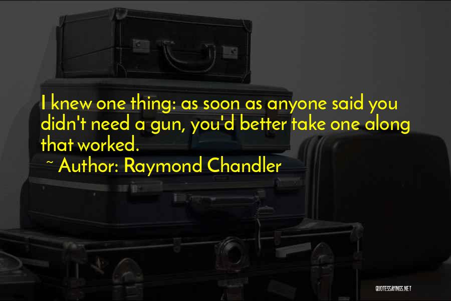 Raymond Chandler Quotes: I Knew One Thing: As Soon As Anyone Said You Didn't Need A Gun, You'd Better Take One Along That