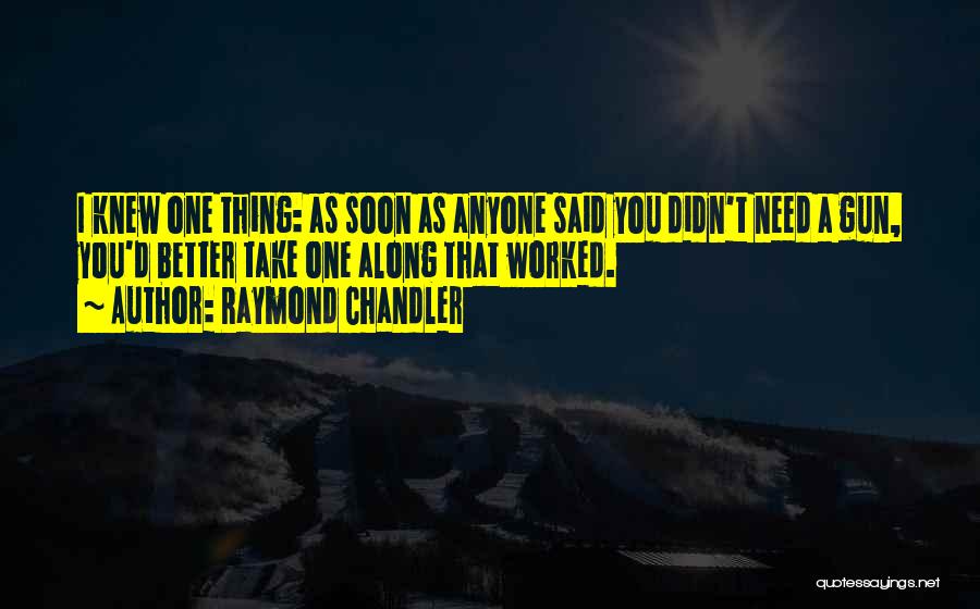 Raymond Chandler Quotes: I Knew One Thing: As Soon As Anyone Said You Didn't Need A Gun, You'd Better Take One Along That