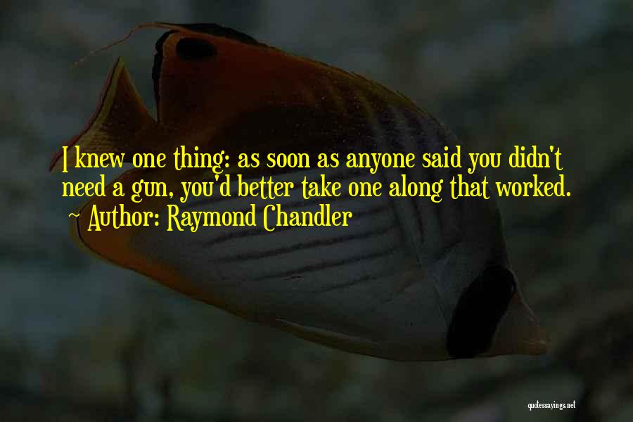 Raymond Chandler Quotes: I Knew One Thing: As Soon As Anyone Said You Didn't Need A Gun, You'd Better Take One Along That