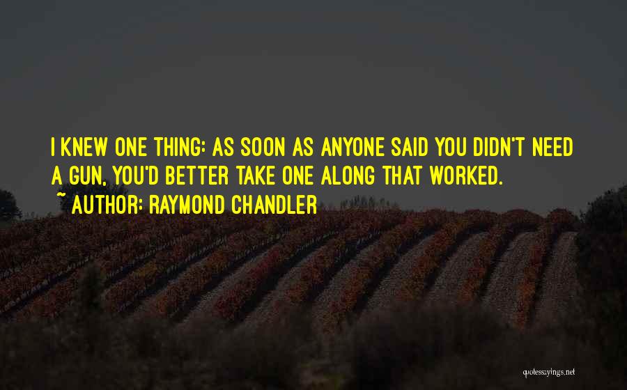 Raymond Chandler Quotes: I Knew One Thing: As Soon As Anyone Said You Didn't Need A Gun, You'd Better Take One Along That