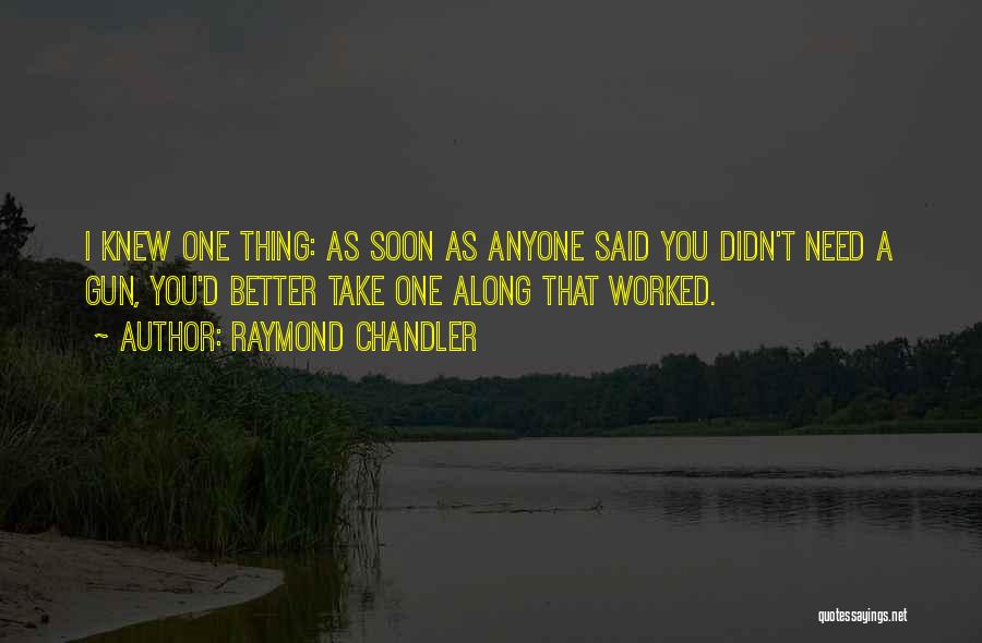 Raymond Chandler Quotes: I Knew One Thing: As Soon As Anyone Said You Didn't Need A Gun, You'd Better Take One Along That