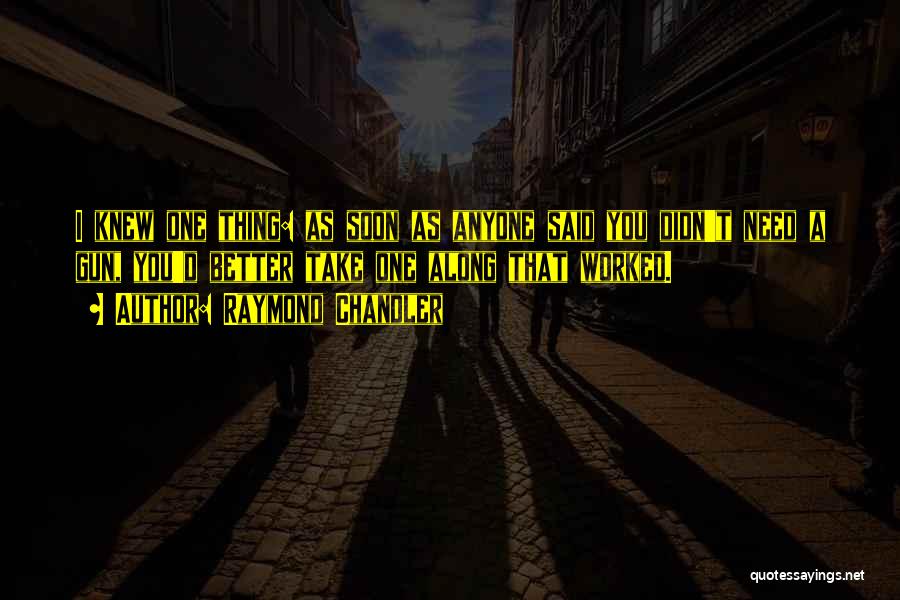 Raymond Chandler Quotes: I Knew One Thing: As Soon As Anyone Said You Didn't Need A Gun, You'd Better Take One Along That