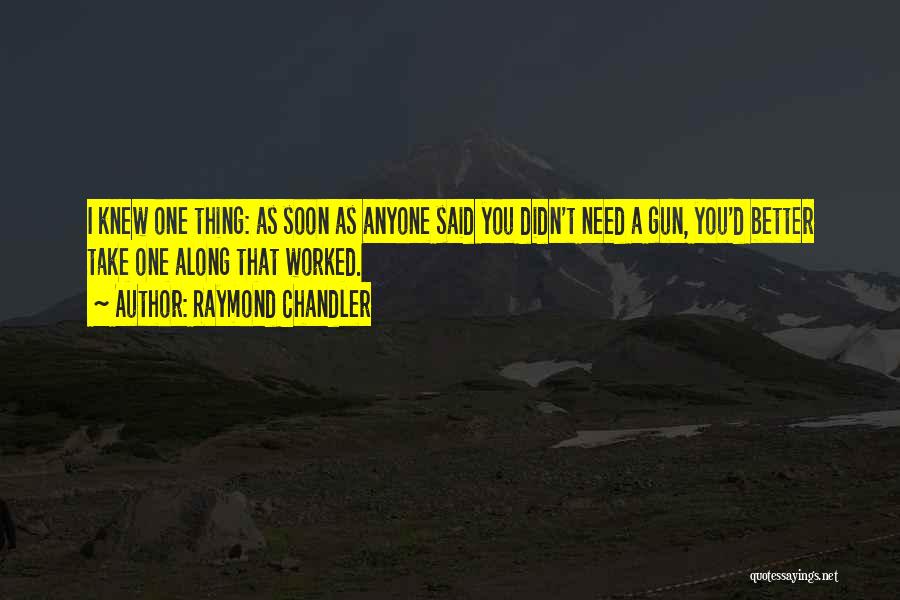 Raymond Chandler Quotes: I Knew One Thing: As Soon As Anyone Said You Didn't Need A Gun, You'd Better Take One Along That