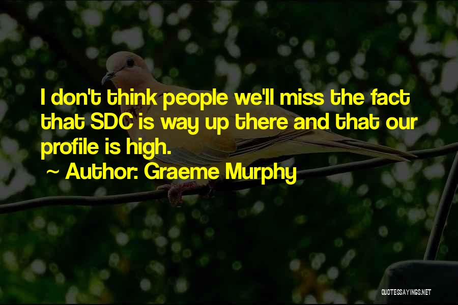Graeme Murphy Quotes: I Don't Think People We'll Miss The Fact That Sdc Is Way Up There And That Our Profile Is High.