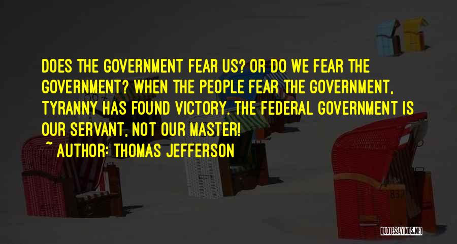 Thomas Jefferson Quotes: Does The Government Fear Us? Or Do We Fear The Government? When The People Fear The Government, Tyranny Has Found
