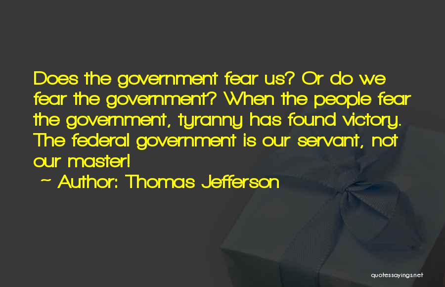 Thomas Jefferson Quotes: Does The Government Fear Us? Or Do We Fear The Government? When The People Fear The Government, Tyranny Has Found