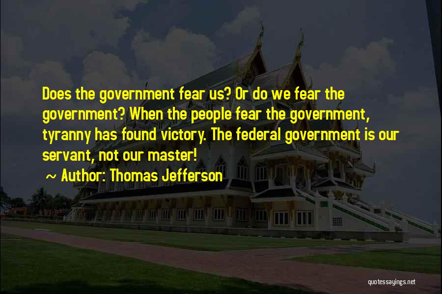 Thomas Jefferson Quotes: Does The Government Fear Us? Or Do We Fear The Government? When The People Fear The Government, Tyranny Has Found