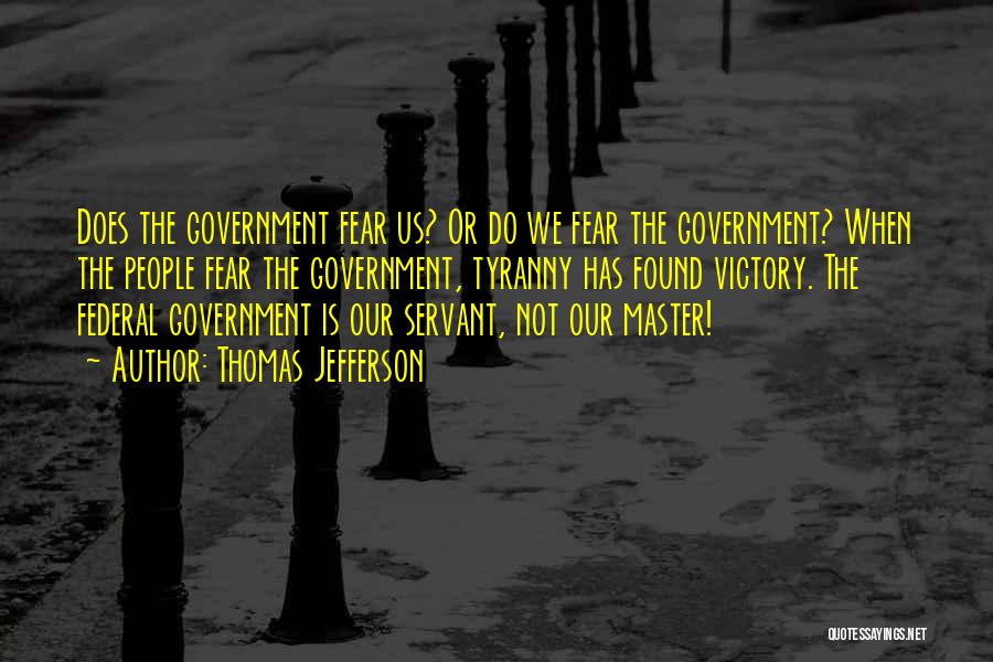 Thomas Jefferson Quotes: Does The Government Fear Us? Or Do We Fear The Government? When The People Fear The Government, Tyranny Has Found