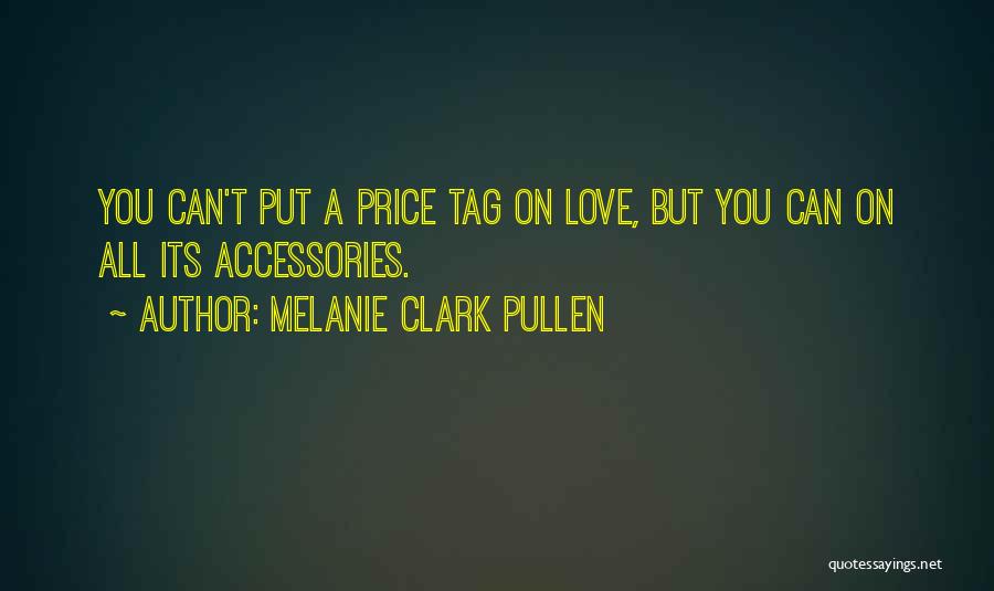 Melanie Clark Pullen Quotes: You Can't Put A Price Tag On Love, But You Can On All Its Accessories.