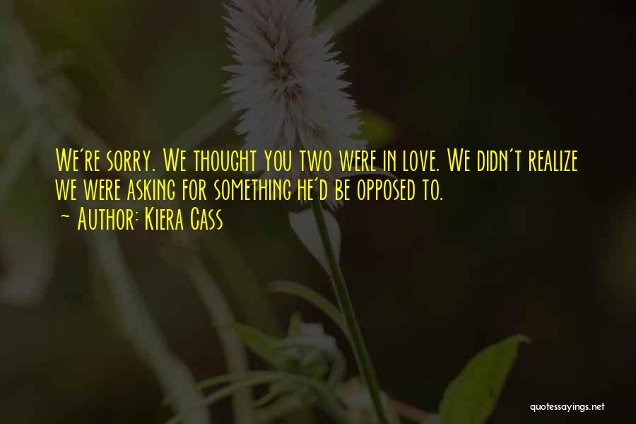 Kiera Cass Quotes: We're Sorry. We Thought You Two Were In Love. We Didn't Realize We Were Asking For Something He'd Be Opposed