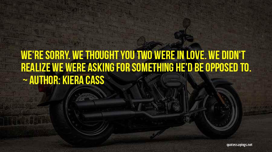 Kiera Cass Quotes: We're Sorry. We Thought You Two Were In Love. We Didn't Realize We Were Asking For Something He'd Be Opposed