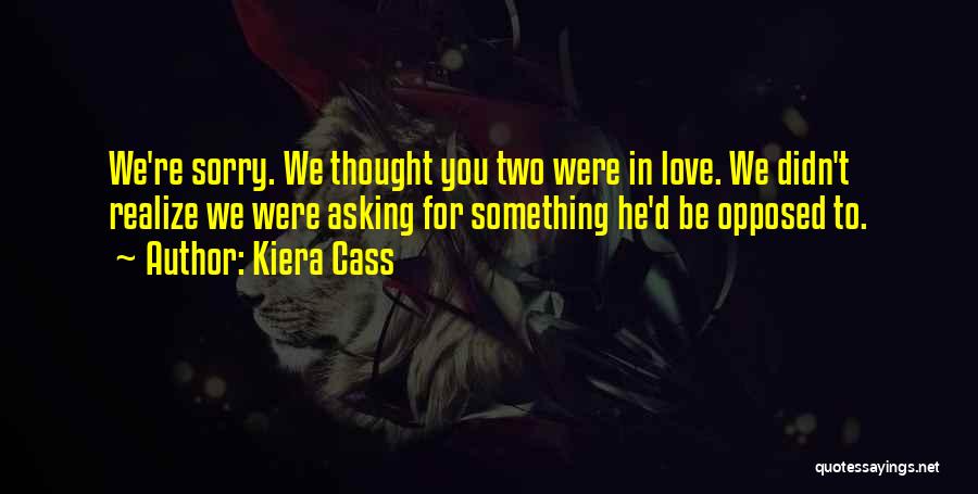 Kiera Cass Quotes: We're Sorry. We Thought You Two Were In Love. We Didn't Realize We Were Asking For Something He'd Be Opposed