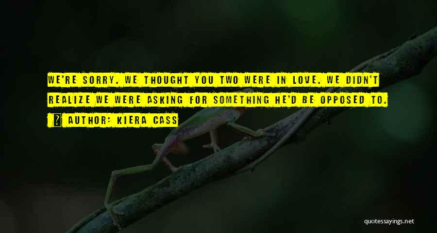 Kiera Cass Quotes: We're Sorry. We Thought You Two Were In Love. We Didn't Realize We Were Asking For Something He'd Be Opposed