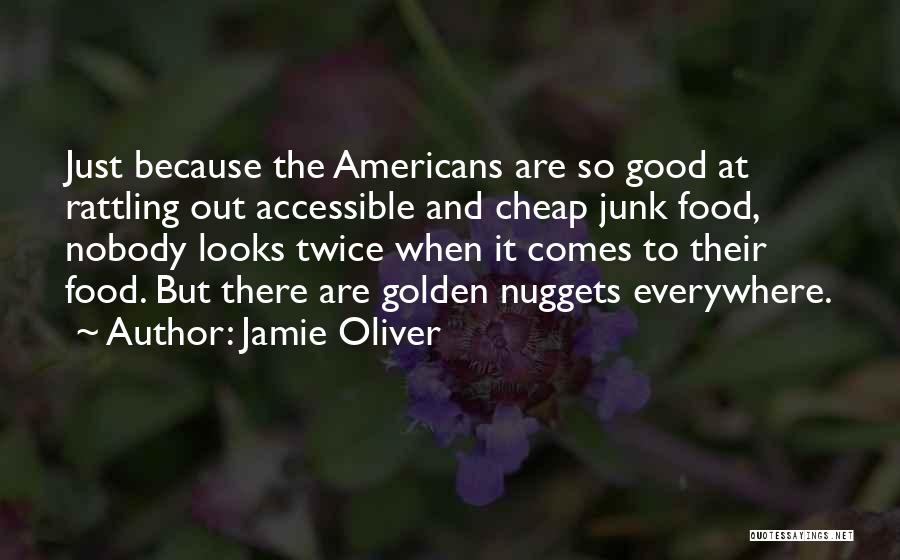 Jamie Oliver Quotes: Just Because The Americans Are So Good At Rattling Out Accessible And Cheap Junk Food, Nobody Looks Twice When It