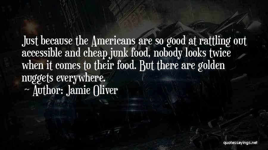 Jamie Oliver Quotes: Just Because The Americans Are So Good At Rattling Out Accessible And Cheap Junk Food, Nobody Looks Twice When It