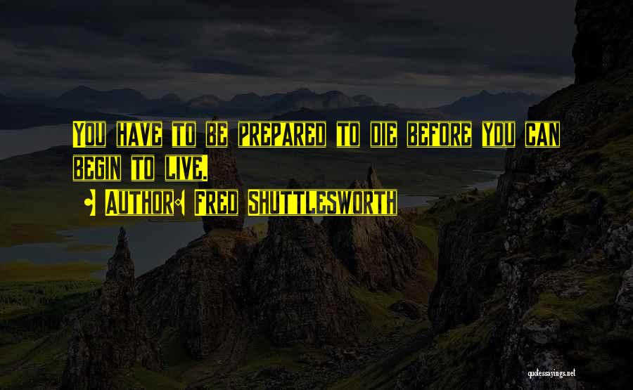 Fred Shuttlesworth Quotes: You Have To Be Prepared To Die Before You Can Begin To Live.