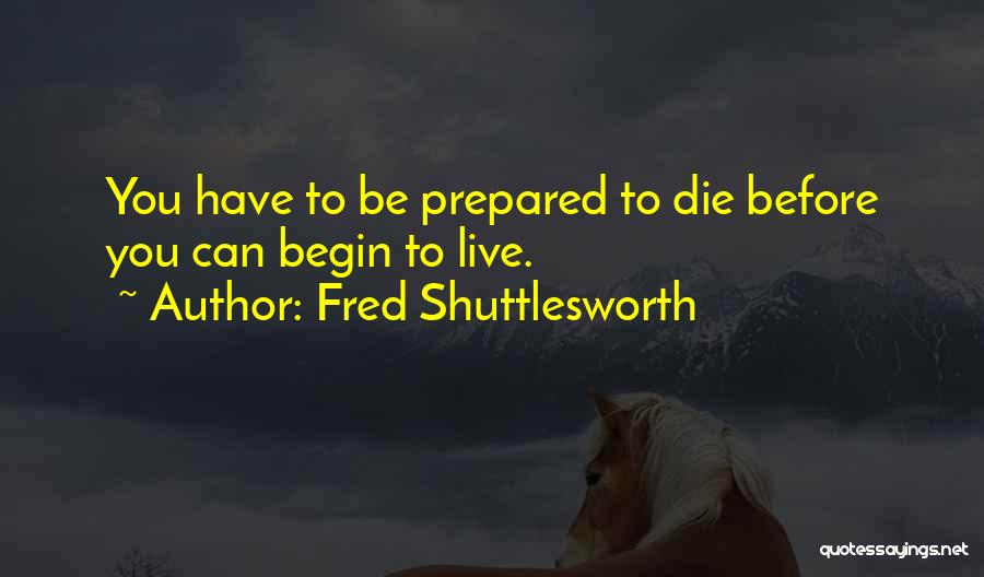 Fred Shuttlesworth Quotes: You Have To Be Prepared To Die Before You Can Begin To Live.
