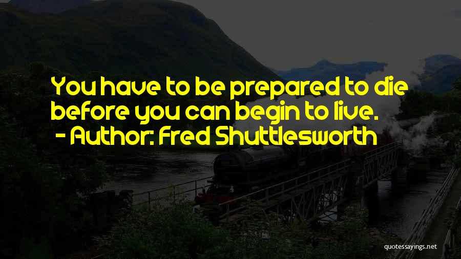 Fred Shuttlesworth Quotes: You Have To Be Prepared To Die Before You Can Begin To Live.