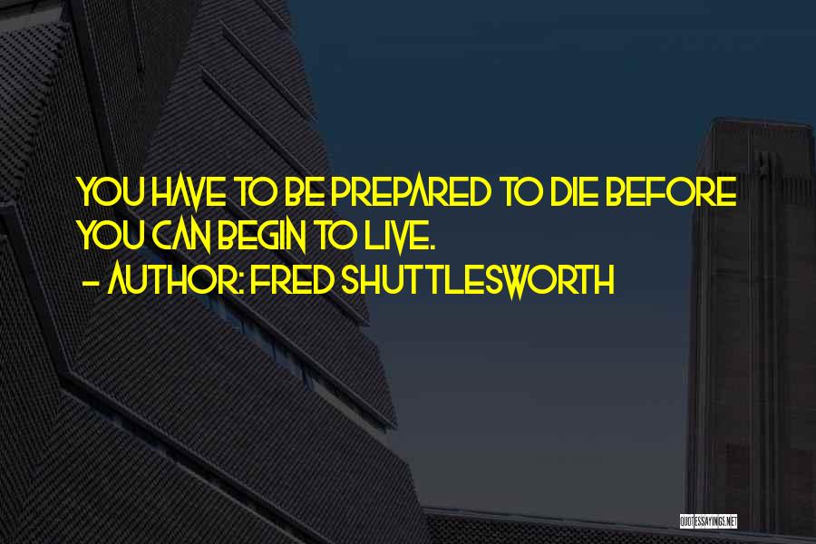 Fred Shuttlesworth Quotes: You Have To Be Prepared To Die Before You Can Begin To Live.