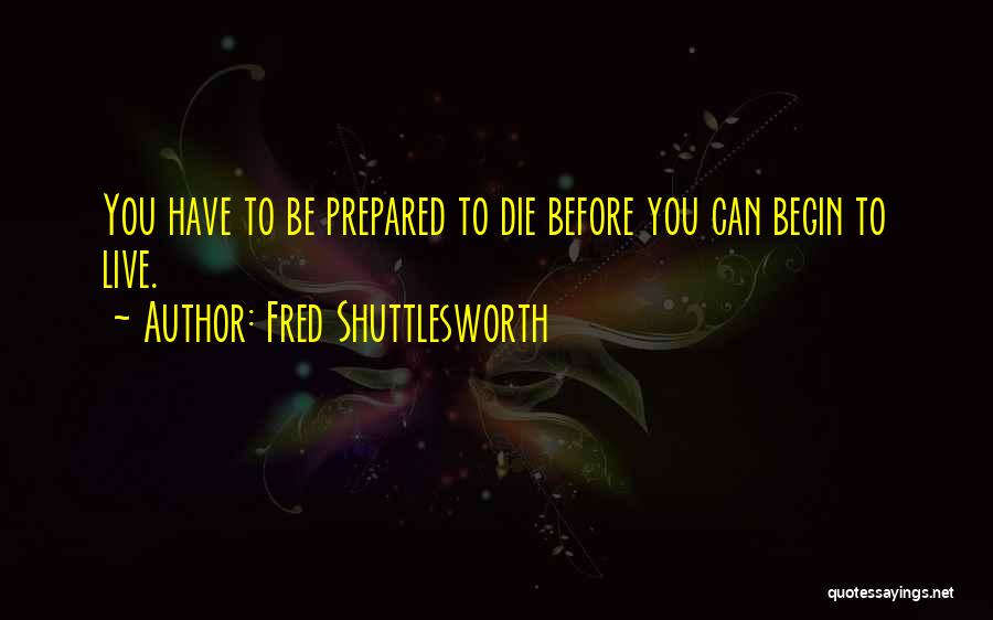 Fred Shuttlesworth Quotes: You Have To Be Prepared To Die Before You Can Begin To Live.