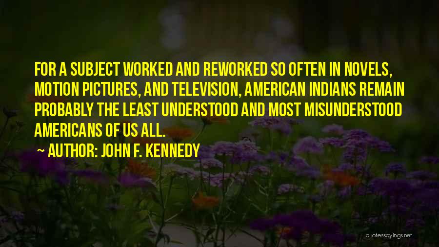 John F. Kennedy Quotes: For A Subject Worked And Reworked So Often In Novels, Motion Pictures, And Television, American Indians Remain Probably The Least
