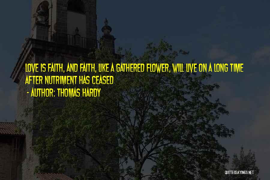 Thomas Hardy Quotes: Love Is Faith, And Faith, Like A Gathered Flower, Will Live On A Long Time After Nutriment Has Ceased