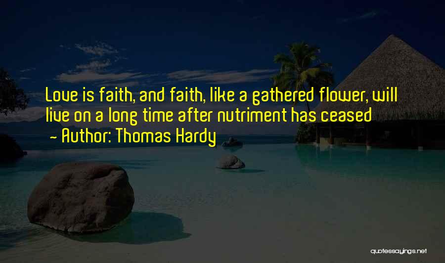 Thomas Hardy Quotes: Love Is Faith, And Faith, Like A Gathered Flower, Will Live On A Long Time After Nutriment Has Ceased