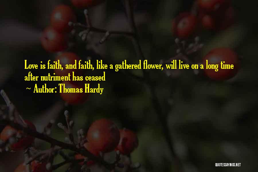 Thomas Hardy Quotes: Love Is Faith, And Faith, Like A Gathered Flower, Will Live On A Long Time After Nutriment Has Ceased