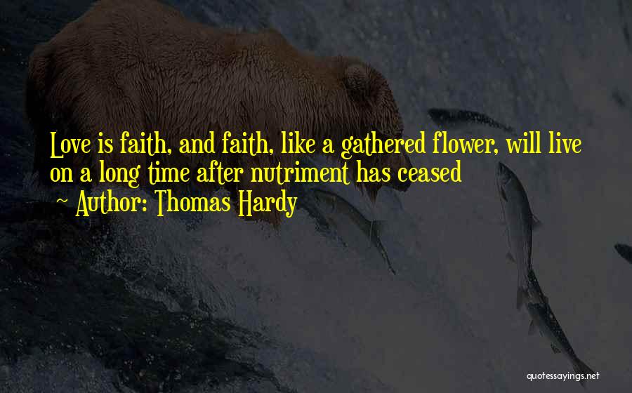 Thomas Hardy Quotes: Love Is Faith, And Faith, Like A Gathered Flower, Will Live On A Long Time After Nutriment Has Ceased