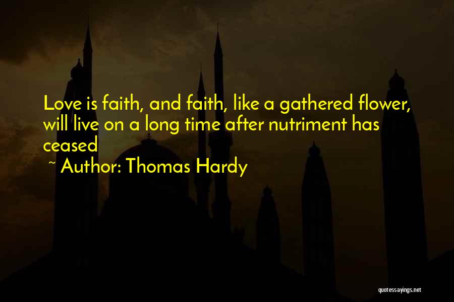 Thomas Hardy Quotes: Love Is Faith, And Faith, Like A Gathered Flower, Will Live On A Long Time After Nutriment Has Ceased