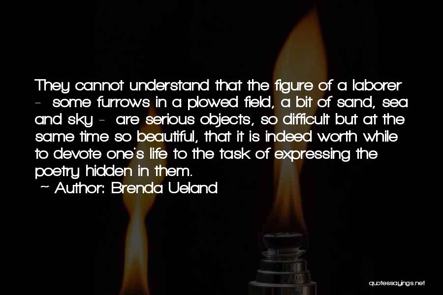 Brenda Ueland Quotes: They Cannot Understand That The Figure Of A Laborer - Some Furrows In A Plowed Field, A Bit Of Sand,