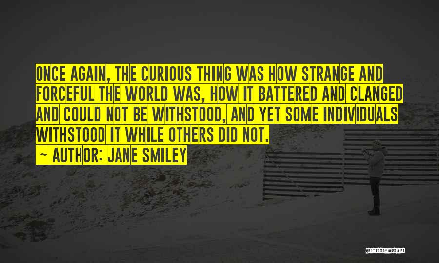 Jane Smiley Quotes: Once Again, The Curious Thing Was How Strange And Forceful The World Was, How It Battered And Clanged And Could