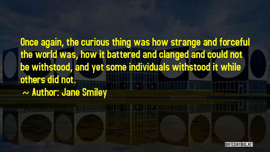 Jane Smiley Quotes: Once Again, The Curious Thing Was How Strange And Forceful The World Was, How It Battered And Clanged And Could