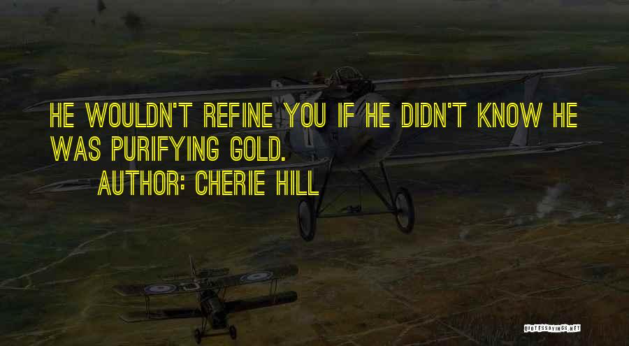 Cherie Hill Quotes: He Wouldn't Refine You If He Didn't Know He Was Purifying Gold.