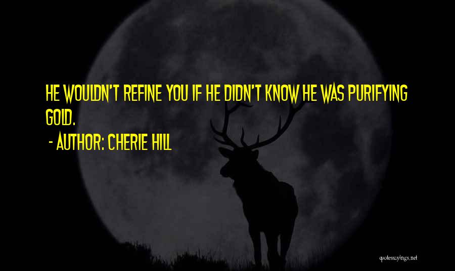 Cherie Hill Quotes: He Wouldn't Refine You If He Didn't Know He Was Purifying Gold.