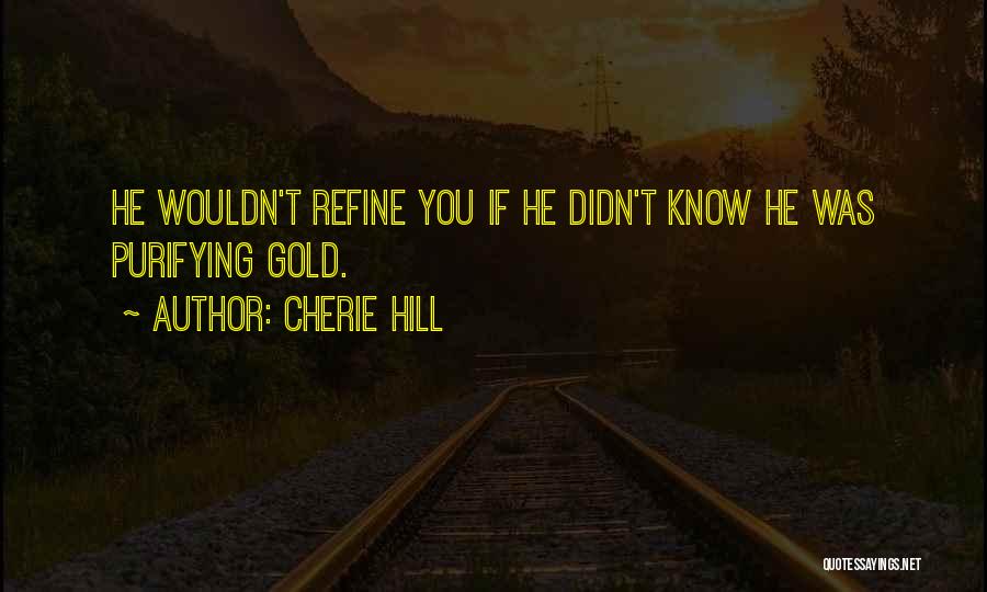 Cherie Hill Quotes: He Wouldn't Refine You If He Didn't Know He Was Purifying Gold.