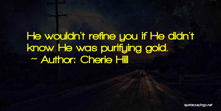 Cherie Hill Quotes: He Wouldn't Refine You If He Didn't Know He Was Purifying Gold.