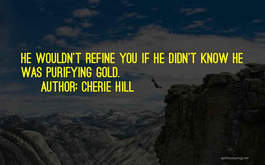 Cherie Hill Quotes: He Wouldn't Refine You If He Didn't Know He Was Purifying Gold.