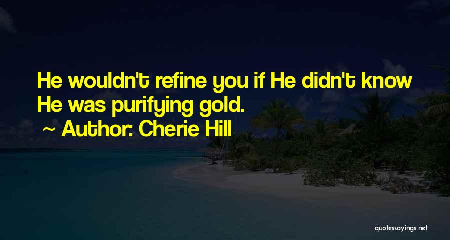 Cherie Hill Quotes: He Wouldn't Refine You If He Didn't Know He Was Purifying Gold.