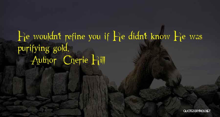 Cherie Hill Quotes: He Wouldn't Refine You If He Didn't Know He Was Purifying Gold.