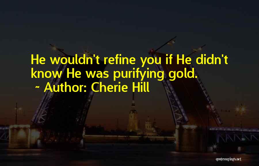 Cherie Hill Quotes: He Wouldn't Refine You If He Didn't Know He Was Purifying Gold.