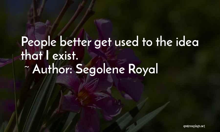 Segolene Royal Quotes: People Better Get Used To The Idea That I Exist.