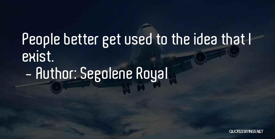 Segolene Royal Quotes: People Better Get Used To The Idea That I Exist.