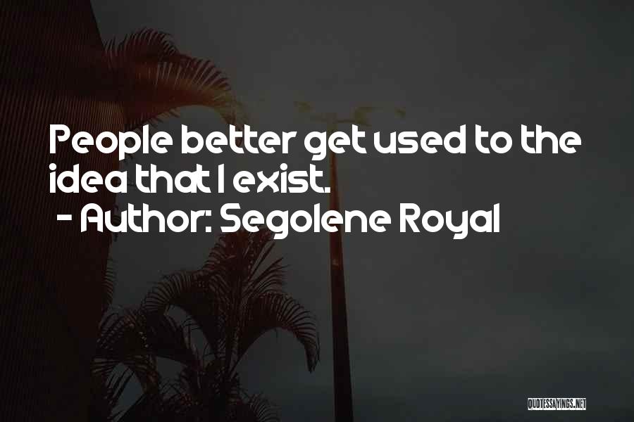 Segolene Royal Quotes: People Better Get Used To The Idea That I Exist.