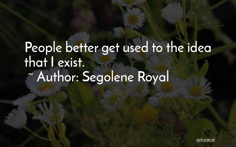 Segolene Royal Quotes: People Better Get Used To The Idea That I Exist.