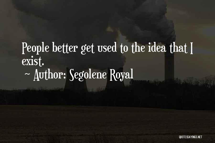 Segolene Royal Quotes: People Better Get Used To The Idea That I Exist.
