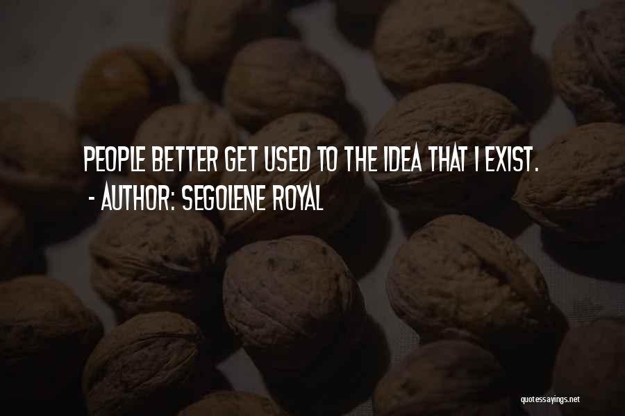 Segolene Royal Quotes: People Better Get Used To The Idea That I Exist.