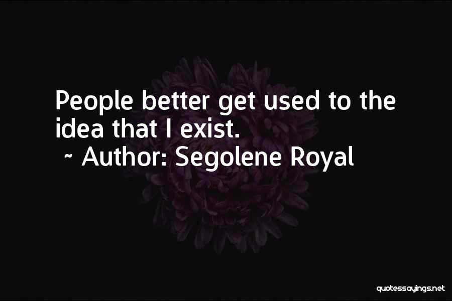 Segolene Royal Quotes: People Better Get Used To The Idea That I Exist.